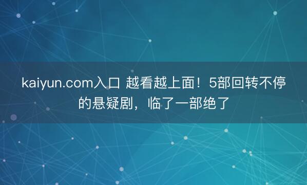 kaiyun.com入口 越看越上面！5部回转不停的悬疑剧，临了一部绝了