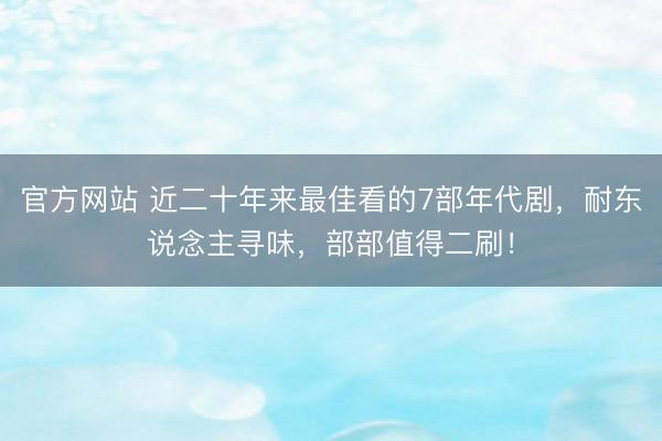 官方网站 近二十年来最佳看的7部年代剧，耐东说念主寻味，部部值得二刷！