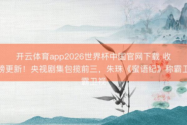 开云体育app2026世界杯中国官网下载 收视榜更新！央视剧集包揽前三，朱珠《蜜语纪》称霸卫视