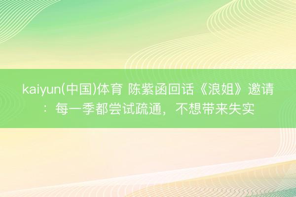 kaiyun(中国)体育 陈紫函回话《浪姐》邀请：每一季都尝试疏通，不想带来失实