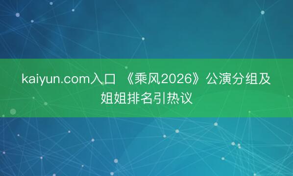 kaiyun.com入口 《乘风2026》公演分组及姐姐排名引热议