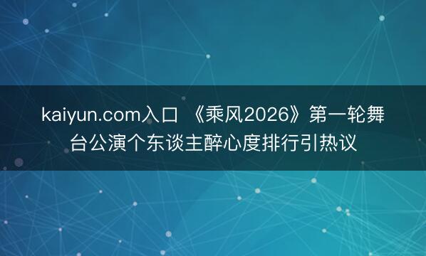 kaiyun.com入口 《乘风2026》第一轮舞台公演个东谈主醉心度排行引热议