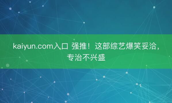 kaiyun.com入口 强推！这部综艺爆笑妥洽，专治不兴盛