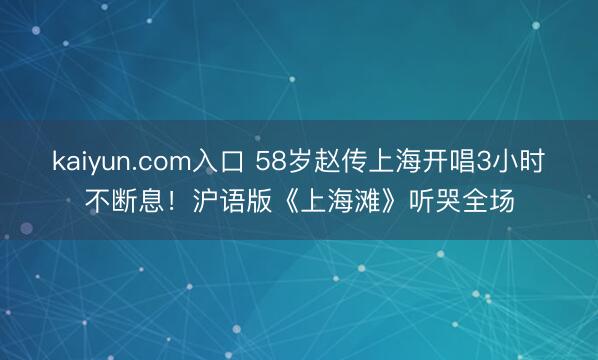 kaiyun.com入口 58岁赵传上海开唱3小时不断息！沪语版《上海滩》听哭全场