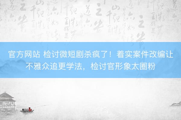 官方网站 检讨微短剧杀疯了！着实案件改编让不雅众追更学法，检讨官形象太圈粉
