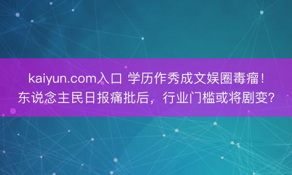 kaiyun.com入口 学历作秀成文娱圈毒瘤！东说念主民日报痛批后，行业门槛或将剧变？