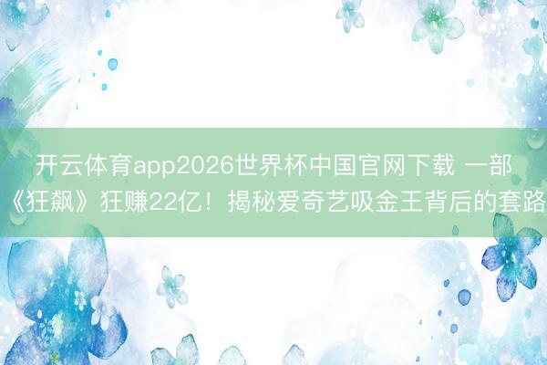 开云体育app2026世界杯中国官网下载 一部《狂飙》狂赚22亿！揭秘爱奇艺吸金王背后的套路