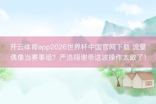 开云体育app2026世界杯中国官网下载 流量偶像当赛事组？严浩翔谢帝这波操作太敢了！