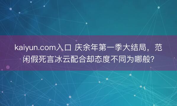 kaiyun.com入口 庆余年第一季大结局，范闲假死言冰云配合却态度不同为哪般？