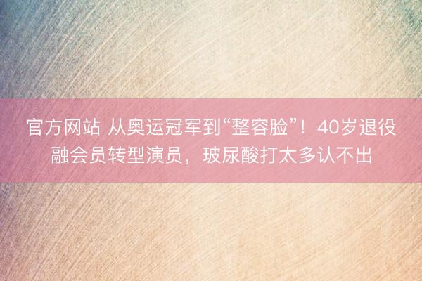 官方网站 从奥运冠军到“整容脸”！40岁退役融会员转型演员，玻尿酸打太多认不出