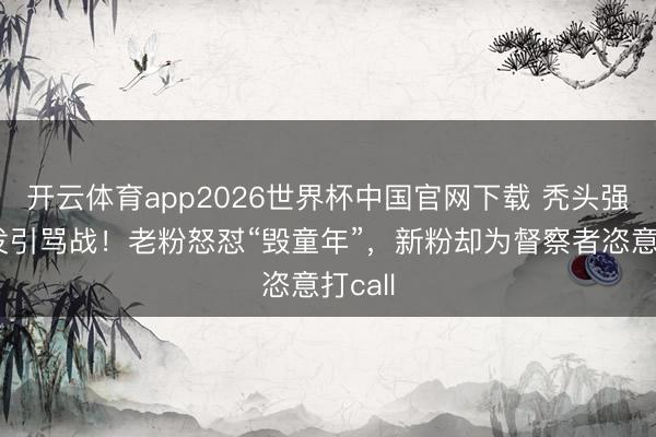 开云体育app2026世界杯中国官网下载 秃头强留长发引骂战！老粉怒怼“毁童年”，新粉却为督察者恣意打call