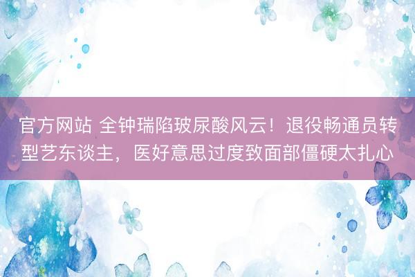 官方网站 全钟瑞陷玻尿酸风云！退役畅通员转型艺东谈主，医好意思过度致面部僵硬太扎心