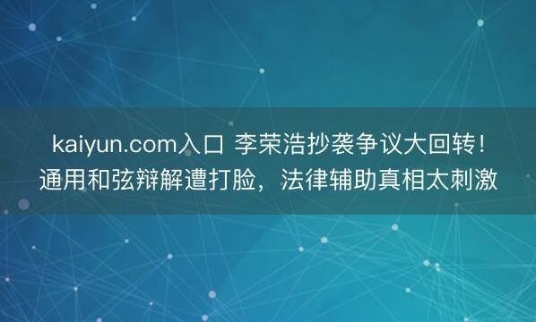 kaiyun.com入口 李荣浩抄袭争议大回转！通用和弦辩解遭打脸，法律辅助真相太刺激