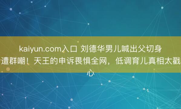 kaiyun.com入口 刘德华男儿喊出父切身份遭群嘲！天王的申诉畏惧全网，低调育儿真相太戳心
