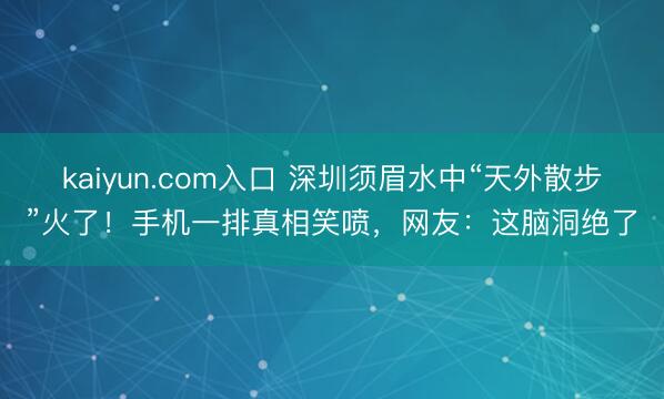 kaiyun.com入口 深圳须眉水中“天外散步”火了！手机一排真相笑喷，网友：这脑洞绝了