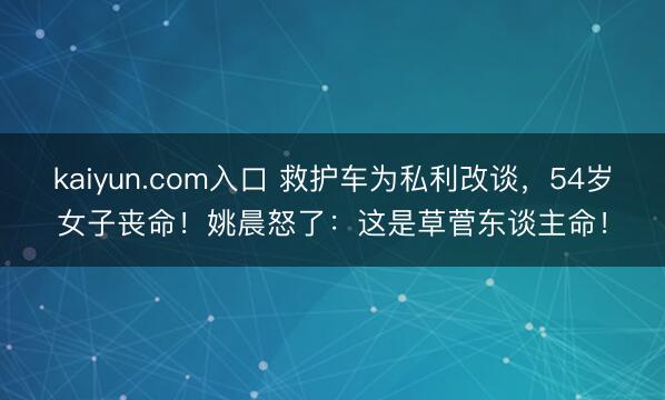kaiyun.com入口 救护车为私利改谈，54岁女子丧命！姚晨怒了：这是草菅东谈主命！