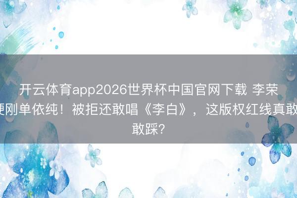 开云体育app2026世界杯中国官网下载 李荣浩硬刚单依纯！被拒还敢唱《李白》，这版权红线真敢踩？