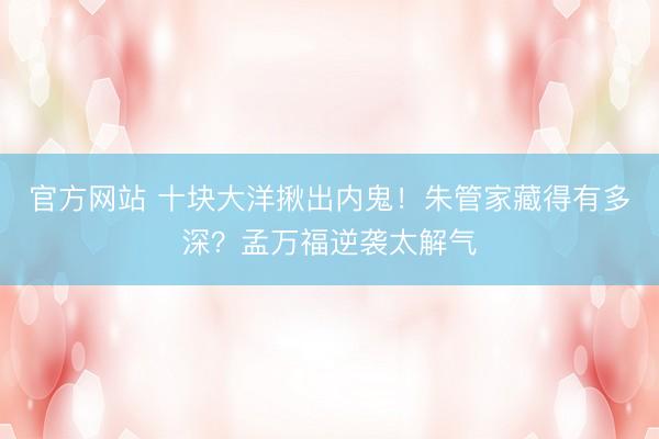 官方网站 十块大洋揪出内鬼！朱管家藏得有多深？孟万福逆袭太解气