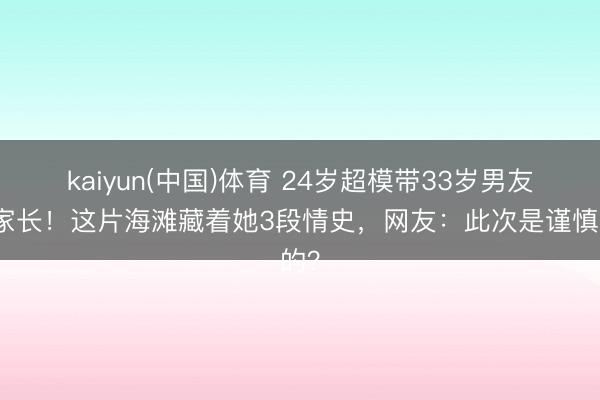 kaiyun(中国)体育 24岁超模带33岁男友见家长！这片海滩藏着她3段情史，网友：此次是谨慎的？