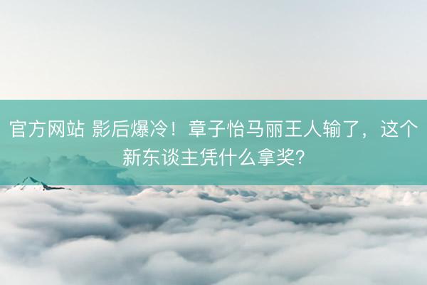 官方网站 影后爆冷！章子怡马丽王人输了，这个新东谈主凭什么拿奖？