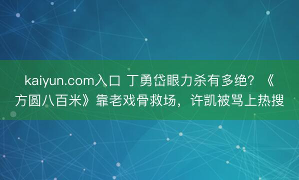 kaiyun.com入口 丁勇岱眼力杀有多绝？《方圆八百米》靠老戏骨救场，许凯被骂上热搜