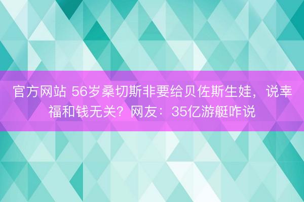 官方网站 56岁桑切斯非要给贝佐斯生娃，说幸福和钱无关？网友：35亿游艇咋说