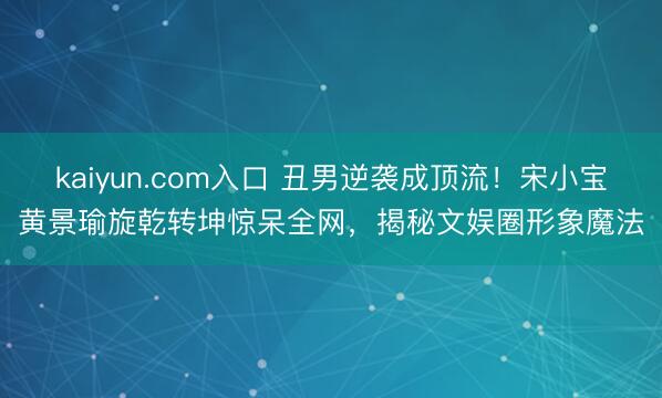 kaiyun.com入口 丑男逆袭成顶流！宋小宝黄景瑜旋乾转坤惊呆全网，揭秘文娱圈形象魔法