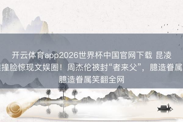 开云体育app2026世界杯中国官网下载 昆凌乌兰图雅撞脸惊现文娱圈！周杰伦被封“者来父”，臆造眷属笑翻全网