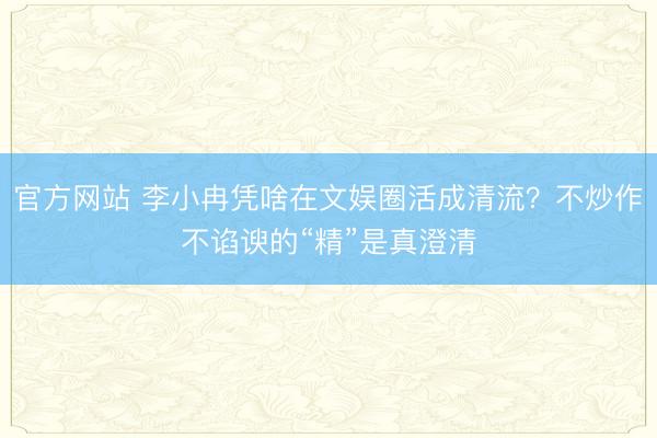 官方网站 李小冉凭啥在文娱圈活成清流？不炒作不谄谀的“精”是真澄清