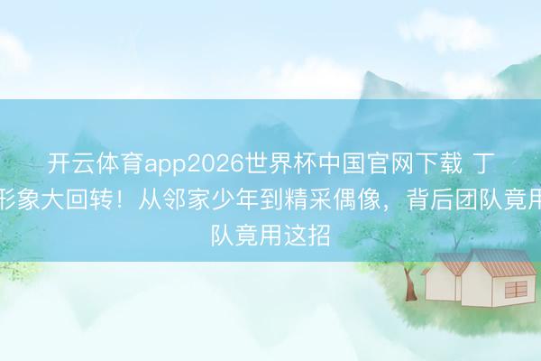 开云体育app2026世界杯中国官网下载 丁禹兮形象大回转！从邻家少年到精采偶像，背后团队竟用这招