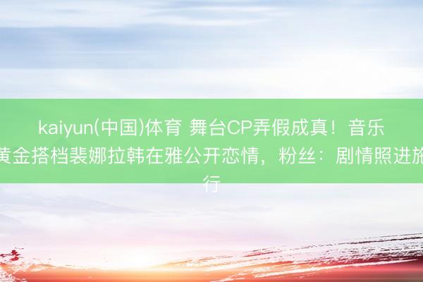 kaiyun(中国)体育 舞台CP弄假成真！音乐剧黄金搭档裴娜拉韩在雅公开恋情，粉丝：剧情照进施行