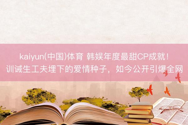 kaiyun(中国)体育 韩娱年度最甜CP成就！训诫生工夫埋下的爱情种子，如今公开引爆全网