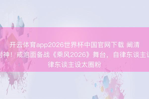 开云体育app2026世界杯中国官网下载 阚清子颜值封神！戒泡面备战《乘风2026》舞台，自律东谈主设太圈粉