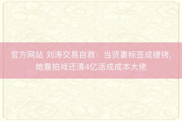 官方网站 刘涛交易自救：当贤妻标签成镣铐，她靠拍戏还清4亿活成成本大佬