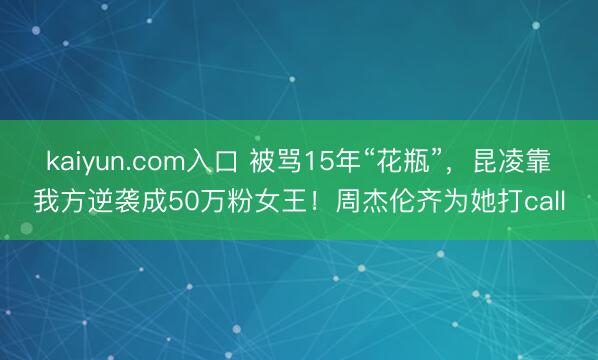 kaiyun.com入口 被骂15年“花瓶”，昆凌靠我方逆袭成50万粉女王！周杰伦齐为她打call