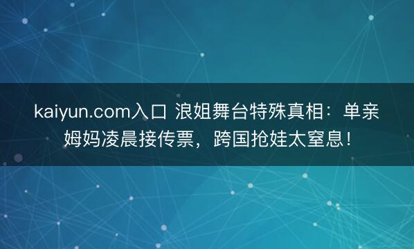 kaiyun.com入口 浪姐舞台特殊真相：单亲姆妈凌晨接传票，跨国抢娃太窒息！