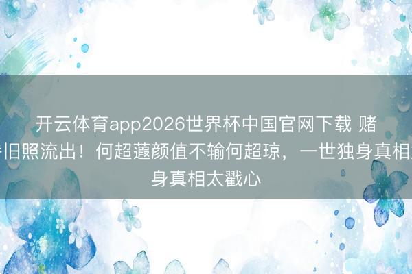 开云体育app2026世界杯中国官网下载 赌王家眷旧照流出！何超蕸颜值不输何超琼，一世独身真相太戳心