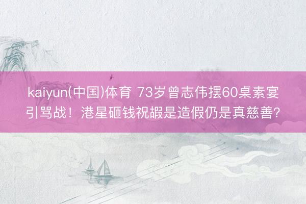 kaiyun(中国)体育 73岁曾志伟摆60桌素宴引骂战！港星砸钱祝嘏是造假仍是真慈善？