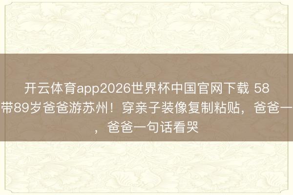 开云体育app2026世界杯中国官网下载 58岁陈法蓉带89岁爸爸游苏州！穿亲子装像复制粘贴，爸爸一句话看哭