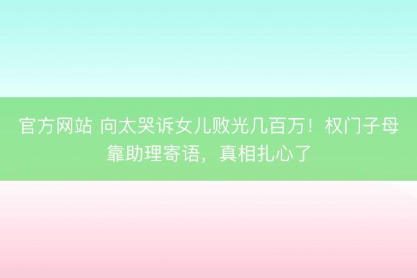 官方网站 向太哭诉女儿败光几百万！权门子母靠助理寄语，真相扎心了