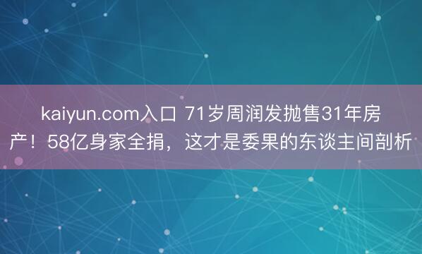 kaiyun.com入口 71岁周润发抛售31年房产！58亿身家全捐，这才是委果的东谈主间剖析