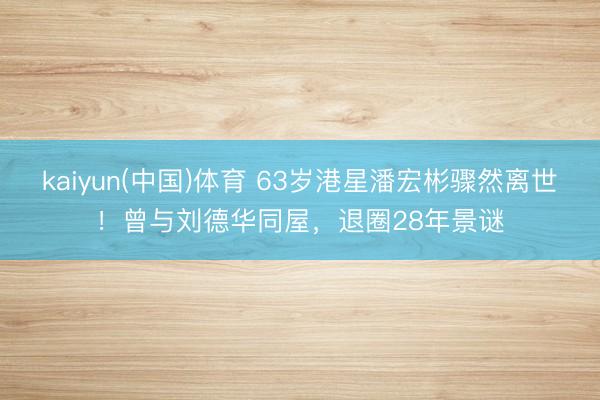 kaiyun(中国)体育 63岁港星潘宏彬骤然离世！曾与刘德华同屋，退圈28年景谜