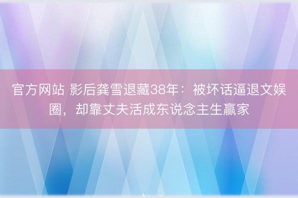 官方网站 影后龚雪退藏38年：被坏话逼退文娱圈，却靠丈夫活成东说念主生赢家