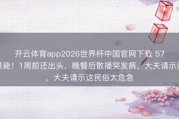 开云体育app2026世界杯中国官网下载 57岁演员莫顿暴毙！1周前还出头，晚餐后散播突发病，大夫请示这民俗太危急