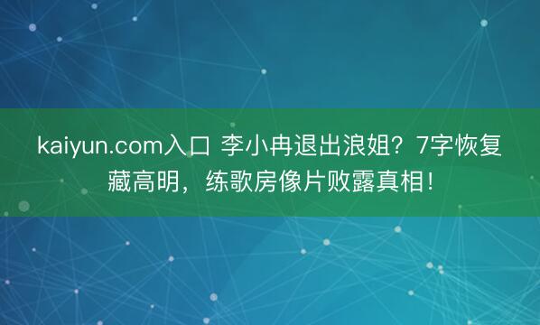 kaiyun.com入口 李小冉退出浪姐？7字恢复藏高明，练歌房像片败露真相！