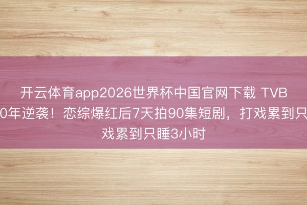 开云体育app2026世界杯中国官网下载 TVB破裂熬10年逆袭！恋综爆红后7天拍90集短剧，打戏累到只睡3小时