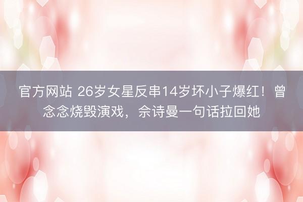 官方网站 26岁女星反串14岁坏小子爆红！曾念念烧毁演戏，佘诗曼一句话拉回她