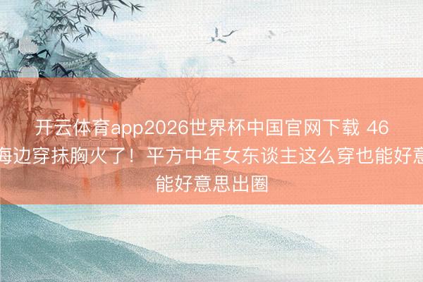 开云体育app2026世界杯中国官网下载 46岁秦岚海边穿抹胸火了！平方中年女东谈主这么穿也能好意思出圈