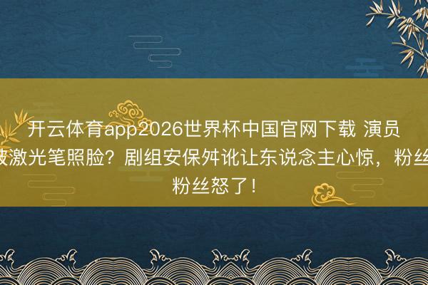 开云体育app2026世界杯中国官网下载 演员片场被激光笔照脸？剧组安保舛讹让东说念主心惊，粉丝怒了！