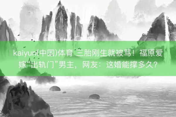 kaiyun(中国)体育 三胎刚生就被骂！福原爱嫁“出轨门”男主，网友：这婚能撑多久？